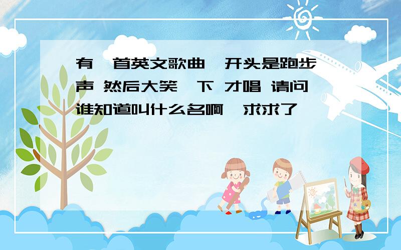 有一首英文歌曲  开头是跑步声 然后大笑一下 才唱 请问谁知道叫什么名啊  求求了