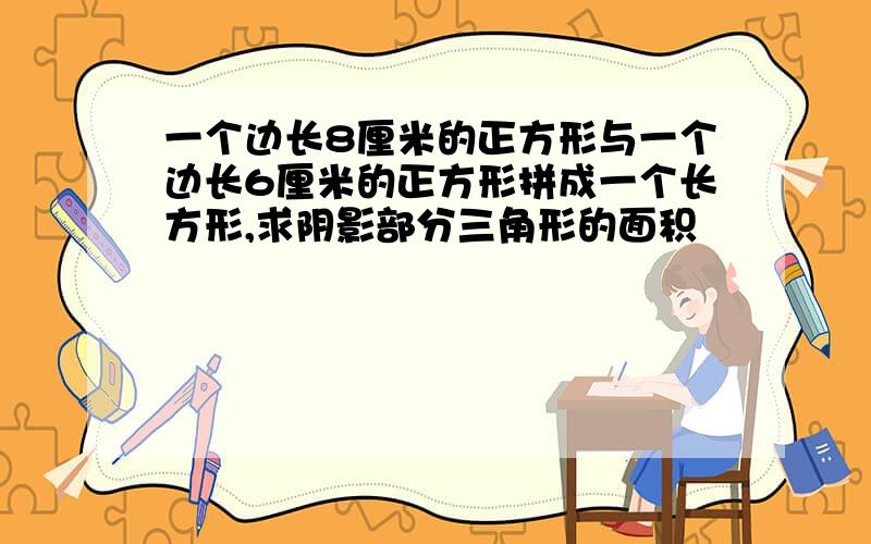 一个边长8厘米的正方形与一个边长6厘米的正方形拼成一个长方形,求阴影部分三角形的面积