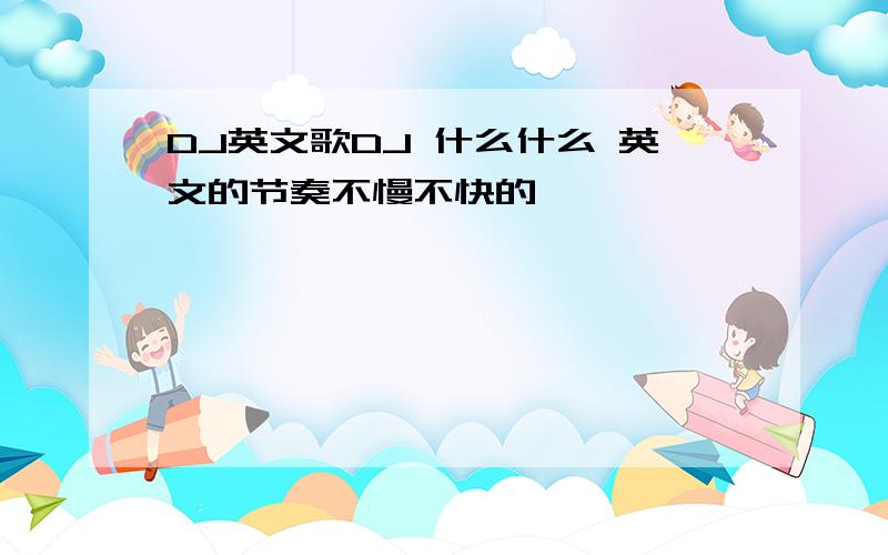 DJ英文歌DJ 什么什么 英文的节奏不慢不快的