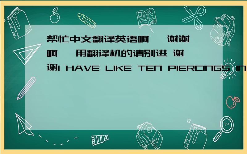 帮忙中文翻译英语啊   谢谢啊   用翻译机的请别进 谢谢I HAVE LIKE TEN PIERCINGS IN MY EARS. MADE MOST OF THEM MYSELF.WHATS ERTONGS ?HAVE A NICE DAY.晕   错了 是英语翻译汉语啊