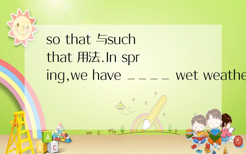 so that 与such that 用法.In spring,we have ____ wet weather that we bring an umbrella with us all the time.A:so B:such C:much D:many我知道肯定排除D答案 请问是填哪个.还有就是so that 和such that用法