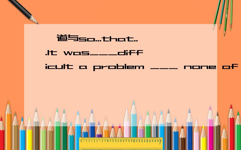 一道与so...that...It was___difficult a problem ___ none of us worked it out.答案是so,that.为什么不是such,that呢?请说明理由.