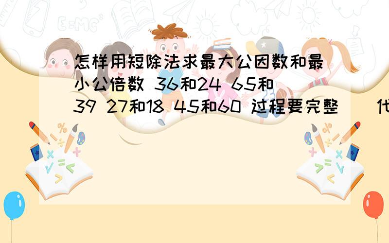 怎样用短除法求最大公因数和最小公倍数 36和24 65和39 27和18 45和60 过程要完整（）代表短处号