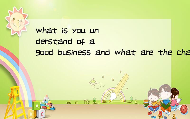 what is you understand of a good business and what are the characteristics that disthinguish a goodbusiness from a bad one?