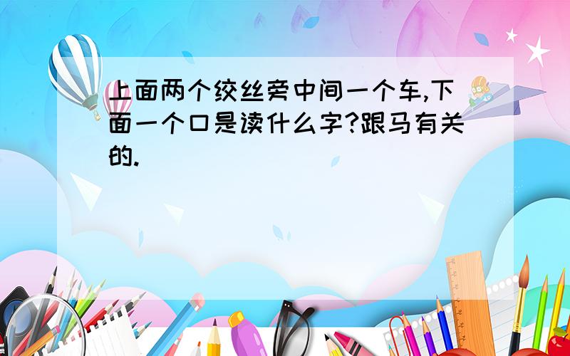 上面两个绞丝旁中间一个车,下面一个口是读什么字?跟马有关的.