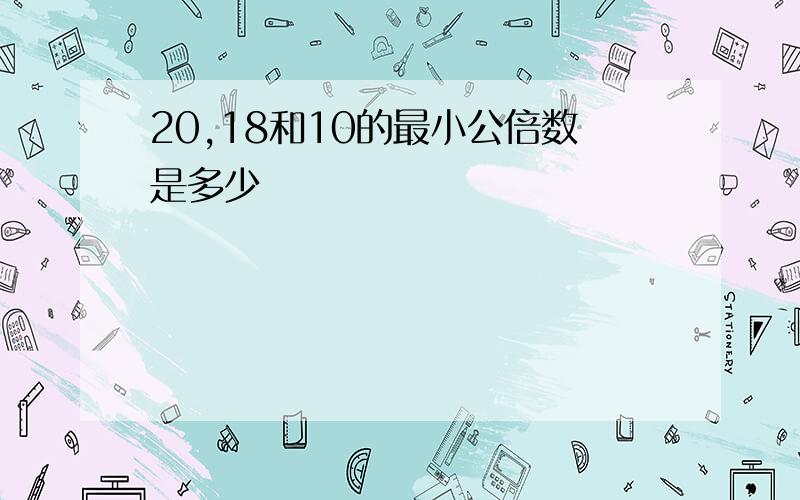 20,18和10的最小公倍数是多少