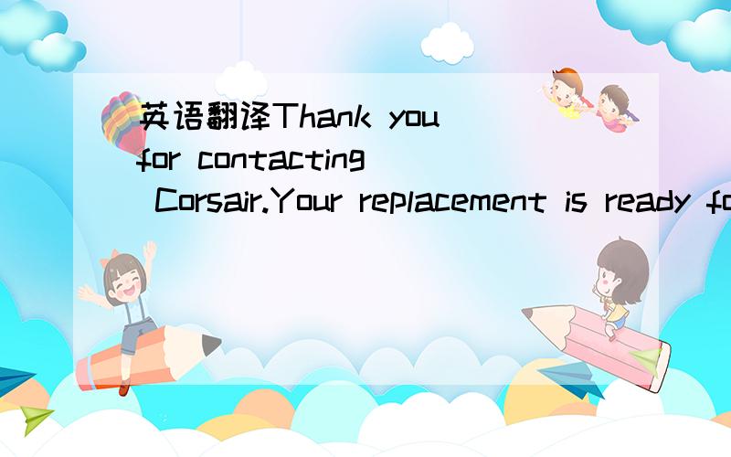 英语翻译Thank you for contacting Corsair.Your replacement is ready for dispatch.Please kindly provide us your ship to address in chinese characters for the delivery of your shipment.We may also need the correct postal code as UPS informed us that