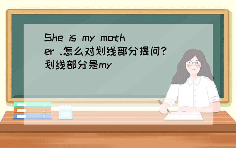 She is my mother .怎么对划线部分提问?划线部分是my