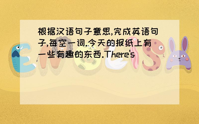 根据汉语句子意思,完成英语句子,每空一词.今天的报纸上有一些有趣的东西.There's _____ ______ in today's newspaper.