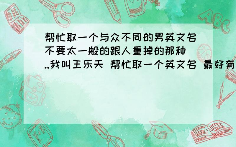 帮忙取一个与众不同的男英文名不要太一般的跟人重掉的那种 ..我叫王乐天 帮忙取一个英文名 最好有中文解释含义初来乍道 没有积分哈 不好意思 补了一点悬赏 ..已有的都太...最好能跟我