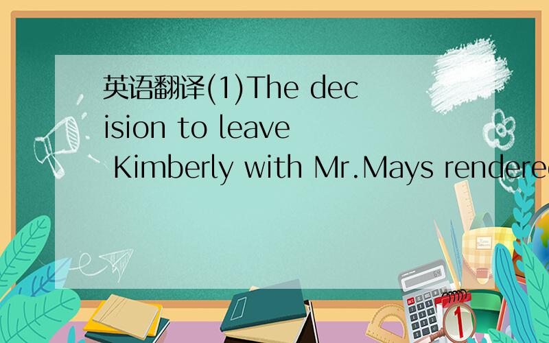 英语翻译(1)The decision to leave Kimberly with Mr.Mays rendered her suit debated .(2)Thus he made clear that she was more than just property to be handled as adults saw fit.PS:做四级真题时不理解的句子～