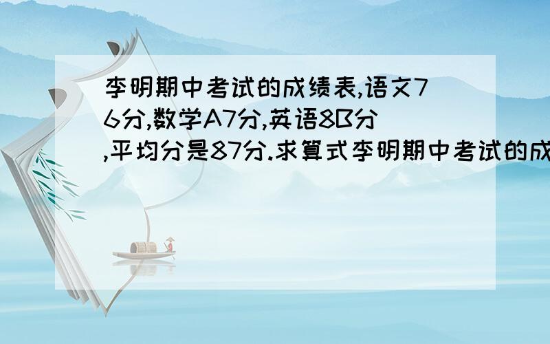 李明期中考试的成绩表,语文76分,数学A7分,英语8B分,平均分是87分.求算式李明期中考试的成绩表,语文76分,数学A7分,英语8B分,平均分是87分,求李明数学和英语分别得了多少分,要算式