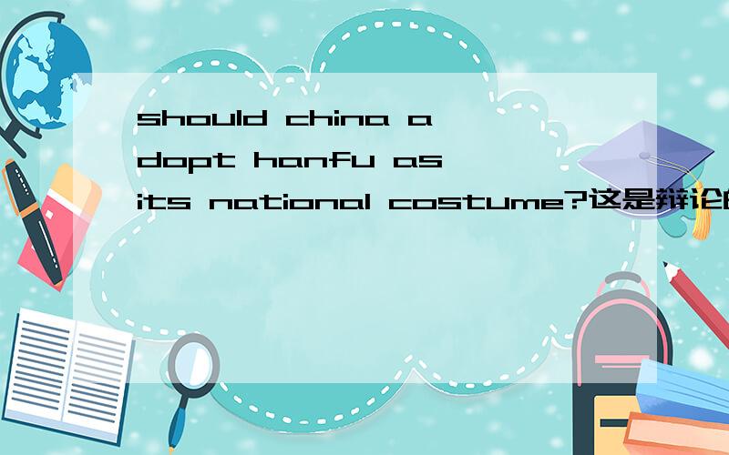 should china adopt hanfu as its national costume?这是辩论的topic ,我的观点是china should adopt hanfu(汉服) as its national costume我需要论点,论据要3个论点谢谢对方辩手说: 中国是一个有着很多少数民族的国家,