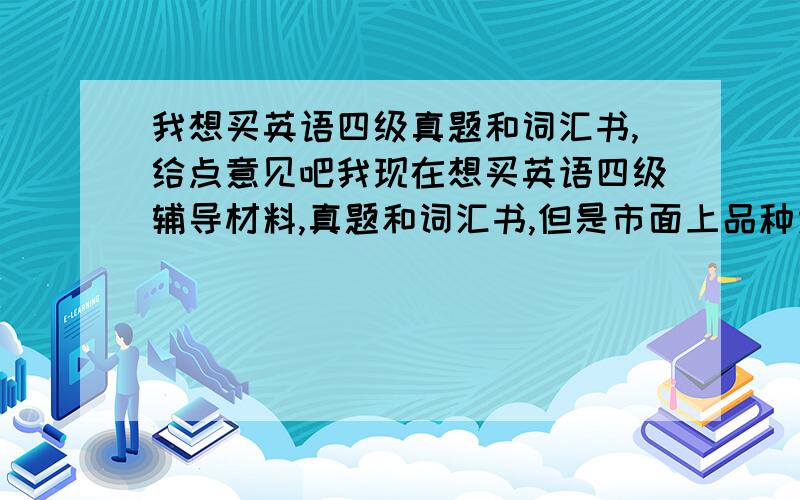 我想买英语四级真题和词汇书,给点意见吧我现在想买英语四级辅导材料,真题和词汇书,但是市面上品种太多,也不知道买哪种好,