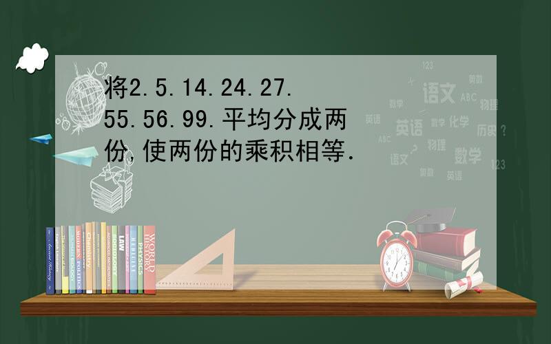 将2.5.14.24.27.55.56.99.平均分成两份,使两份的乘积相等．