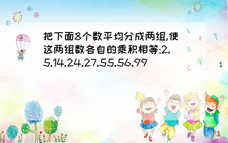 把下面8个数平均分成两组,使这两组数各自的乘积相等:2.5.14.24.27.55.56.99