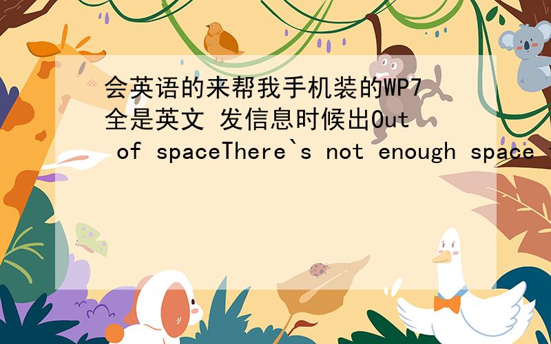 会英语的来帮我手机装的WP7全是英文 发信息时候出Out of spaceThere`s not enough space to complete this task.You can free up some space by deleting some pictures,videos,of music,and then try again.close