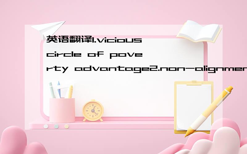 英语翻译1.vicious circle of poverty advantage2.non-alignment movement3.import substitution policy4.economic integration5.gershenkron's theory of the latecomers'6.flying geese model of east asia7.shallow financing8.highly leveraged financingi