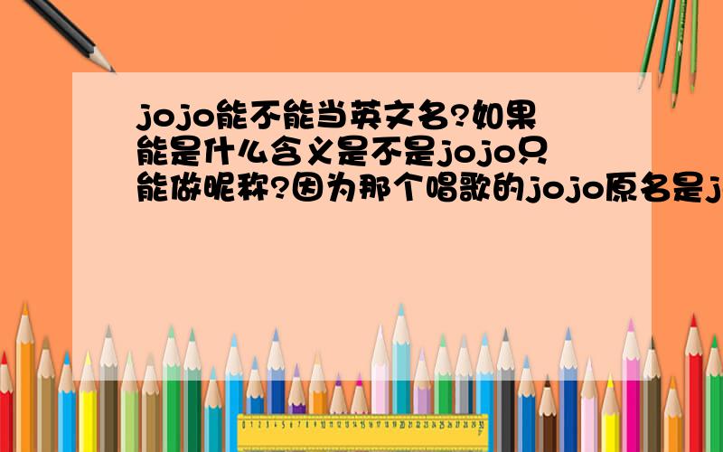 jojo能不能当英文名?如果能是什么含义是不是jojo只能做昵称?因为那个唱歌的jojo原名是joanna,含义你们懂吧,像lily是百合花的寓意,这叫含义!