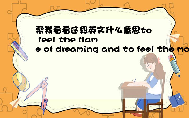 帮我看看这段英文什么意思to feel the flame of dreaming and to feel the moment of dancing,when all the romance is far away,the eternity is always there