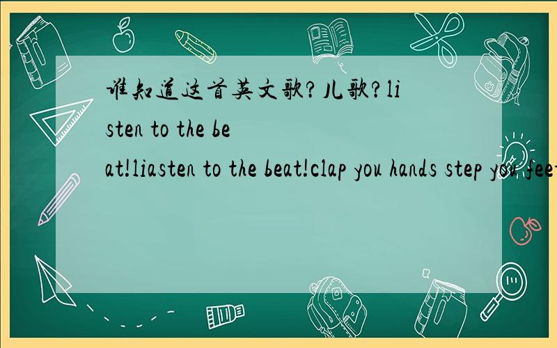 谁知道这首英文歌?儿歌?listen to the beat!liasten to the beat!clap you hands step you feet!