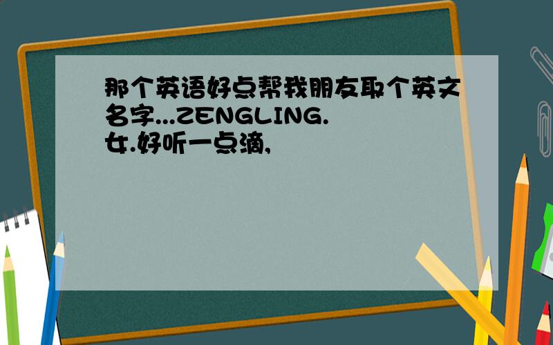 那个英语好点帮我朋友取个英文名字...ZENGLING.女.好听一点滴,