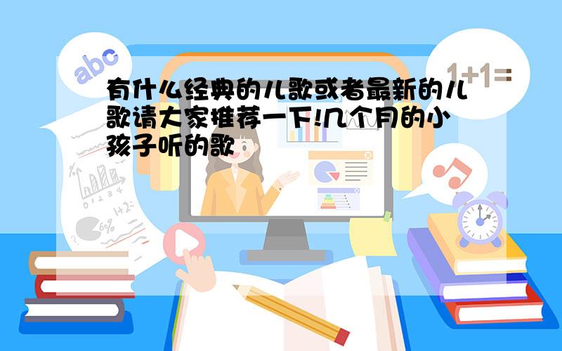 有什么经典的儿歌或者最新的儿歌请大家推荐一下!几个月的小孩子听的歌