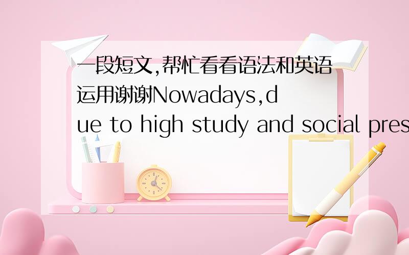 一段短文,帮忙看看语法和英语运用谢谢Nowadays,due to high study and social pressures,many kinds of addictions exist on teenagers.I don’t want to talk about the drug problem because I have never seen anyone drugging in front of me,but