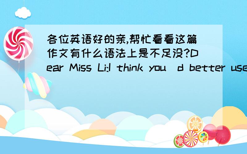 各位英语好的亲,帮忙看看这篇作文有什么语法上是不足没?Dear Miss Li:I think you`d better use English.Because use English teach students are good at improve students use English communicate.To use English teach students look as i