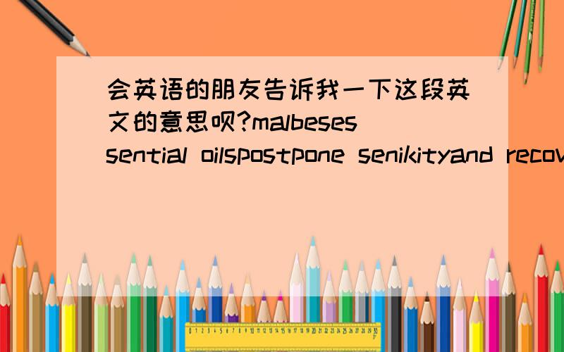 会英语的朋友告诉我一下这段英文的意思呗?malbesessential oilspostpone senikityand recover skin tobe moist and lustrousadopting the world most zdvancedlow-temperature extractive technique,it can quickly supply cell withnutrition,promo