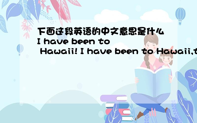 下面这段英语的中文意思是什么I have been to Hawaii! I have been to Hawaii,there I had a good time. Maybe the most beautiful place in Hawaii is Kauai(a beautiful island of Hawaii). You can visit its long, sandy beaches in the south and th