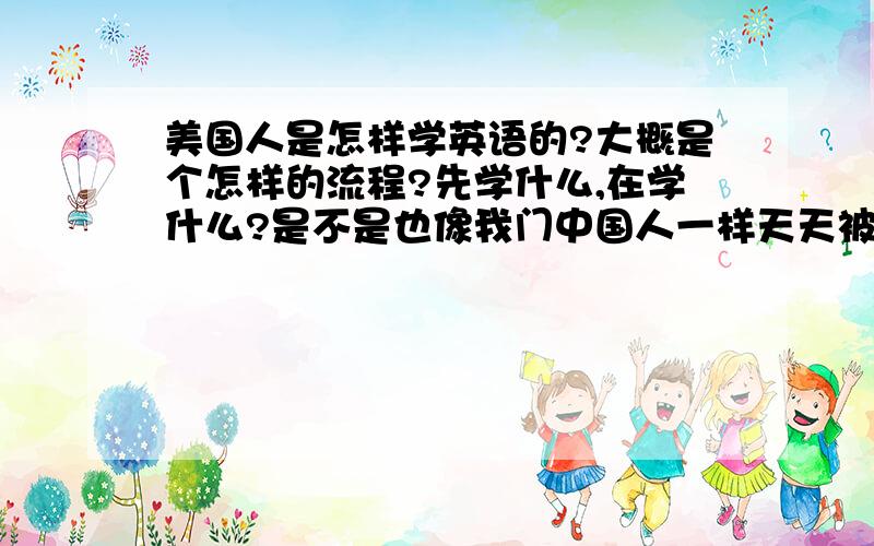 美国人是怎样学英语的?大概是个怎样的流程?先学什么,在学什么?是不是也像我门中国人一样天天被单词啊?他们上初中英语能有几级?