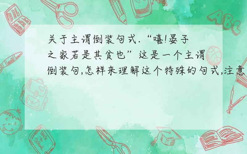 关于主谓倒装句式.“嘻!晏子之家若是其贫也”这是一个主谓倒装句,怎样来理解这个特殊的句式,注意不是翻译.