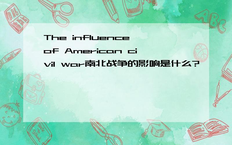 The influence of American civil war南北战争的影响是什么?