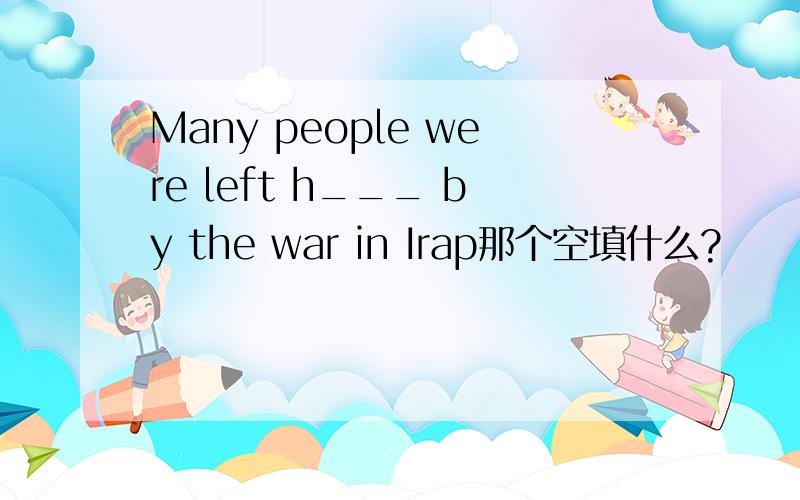 Many people were left h___ by the war in Irap那个空填什么?