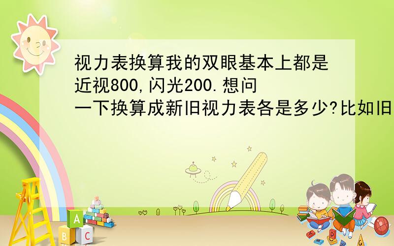 视力表换算我的双眼基本上都是近视800,闪光200.想问一下换算成新旧视力表各是多少?比如旧的1.5或是新的5.1的两种,都要,有急用!