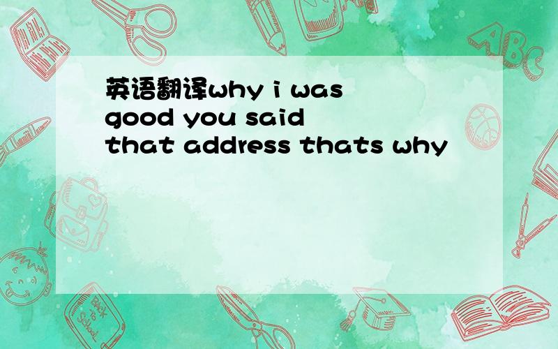 英语翻译why i was good you said that address thats why