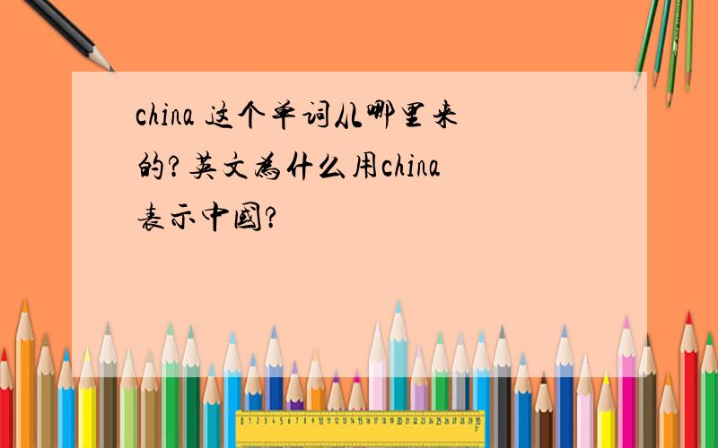 china 这个单词从哪里来的?英文为什么用china 表示中国?