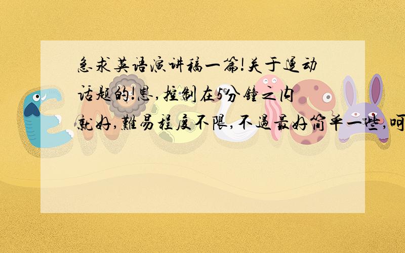 急求英语演讲稿一篇!关于运动话题的!恩,控制在5分钟之内就好,难易程度不限,不过最好简单一些,呵呵,本人英语水平不是很高.只要是关于运动话题的就行!最好介绍一种喜爱的运动,什么都可