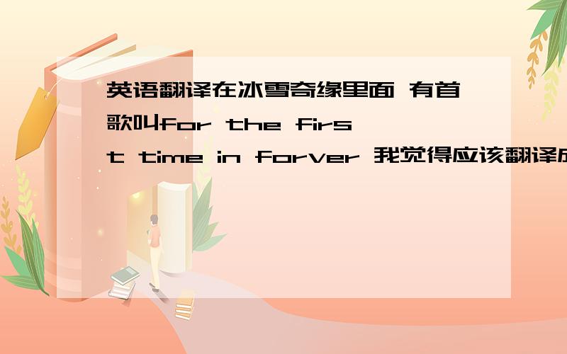 英语翻译在冰雪奇缘里面 有首歌叫for the first time in forver 我觉得应该翻译成生命中的第一次 或者永远的第一次 但是我觉得在个里面不通 我在网上别人翻译成好久没在生命里 我想知道这是怎