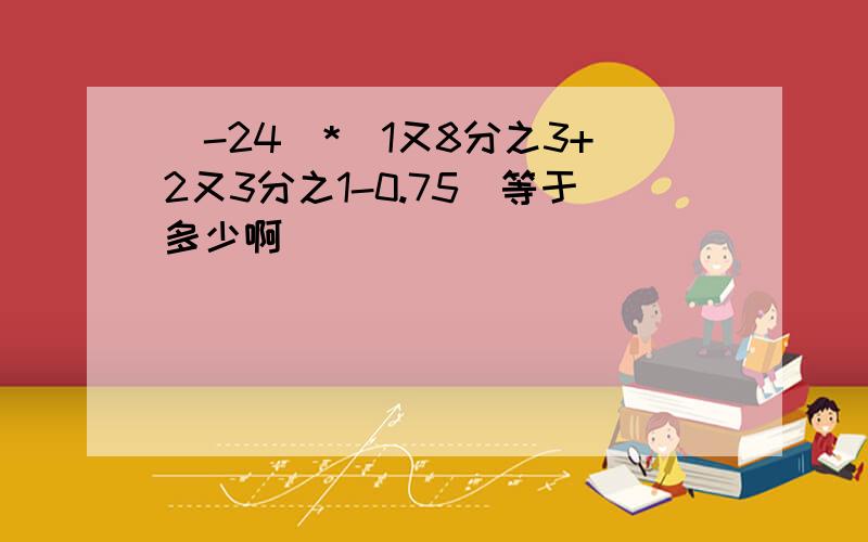 (-24)*(1又8分之3+2又3分之1-0.75)等于多少啊