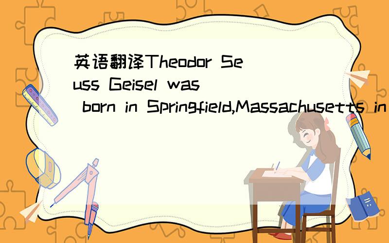 英语翻译Theodor Seuss Geisel was born in Springfield,Massachusetts in 1904.He was famous because of the books he wrote for children.They combine funny words,pictures,and social opinions.Dr Seuss wrote his first book for children in 1937.It is cal