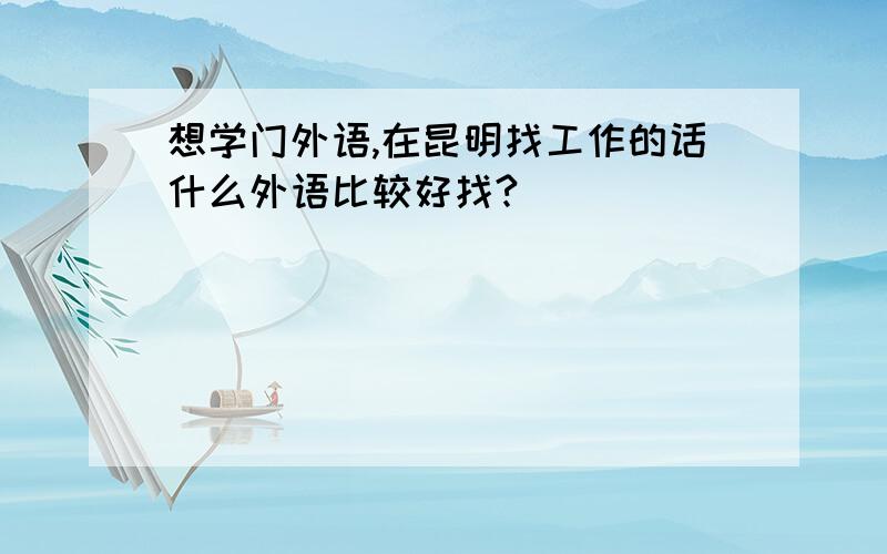 想学门外语,在昆明找工作的话什么外语比较好找?