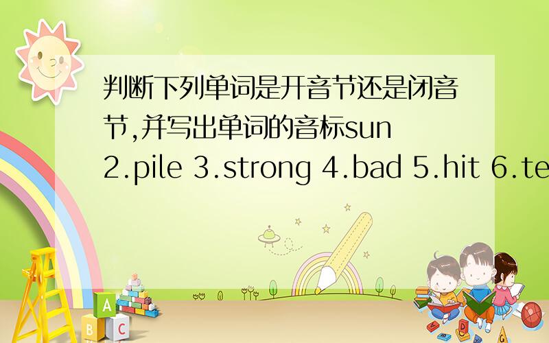 判断下列单词是开音节还是闭音节,并写出单词的音标sun 2.pile 3.strong 4.bad 5.hit 6.tent 7.hope 8.gate 9.nut 10.rule 11.kill 12.sad 13.drove 14.tube 15.fun第二题,写出下列单词中元音字母的音标fill chat mend hot date