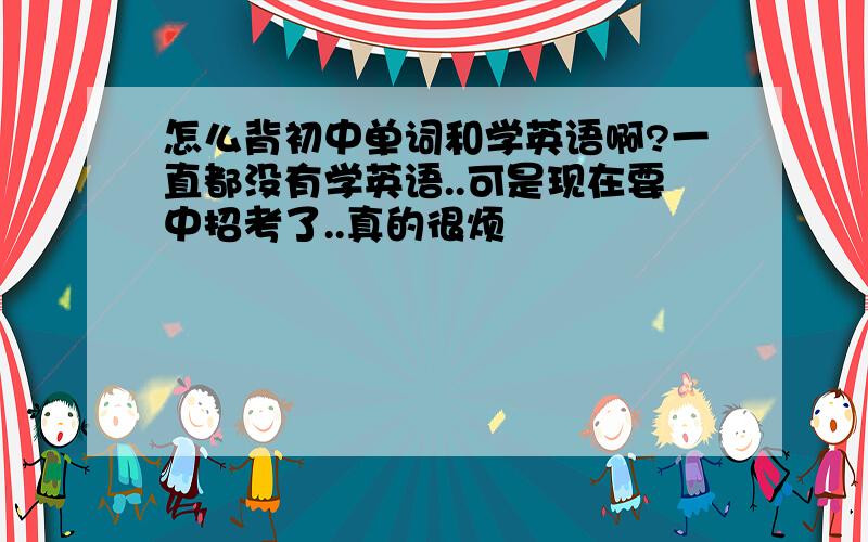 怎么背初中单词和学英语啊?一直都没有学英语..可是现在要中招考了..真的很烦