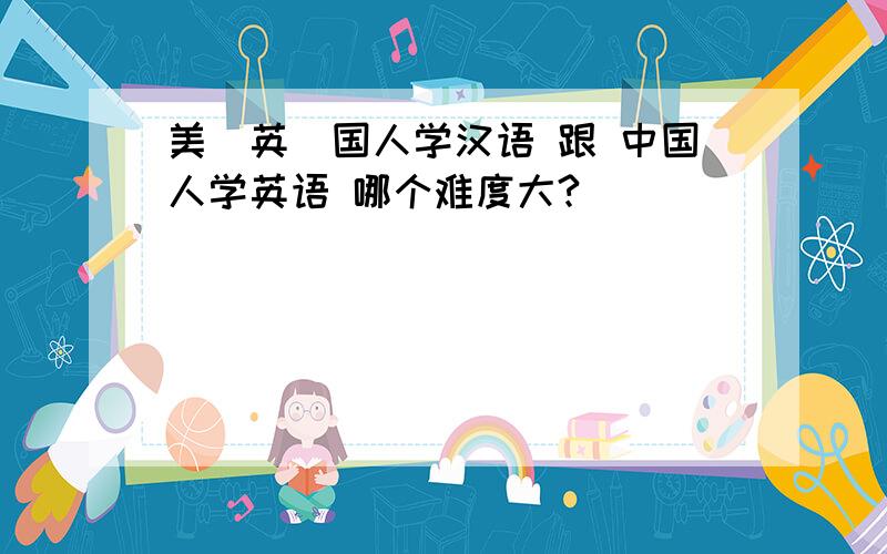 美（英）国人学汉语 跟 中国人学英语 哪个难度大?