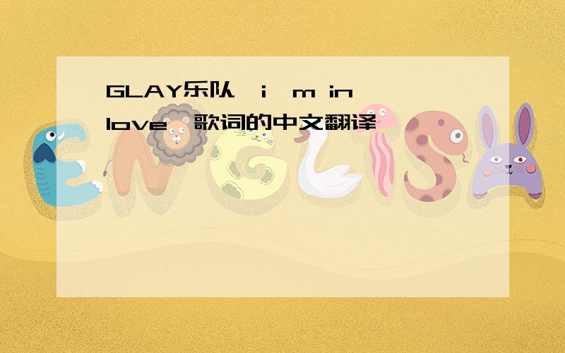 GLAY乐队《i'm in love》歌词的中文翻译