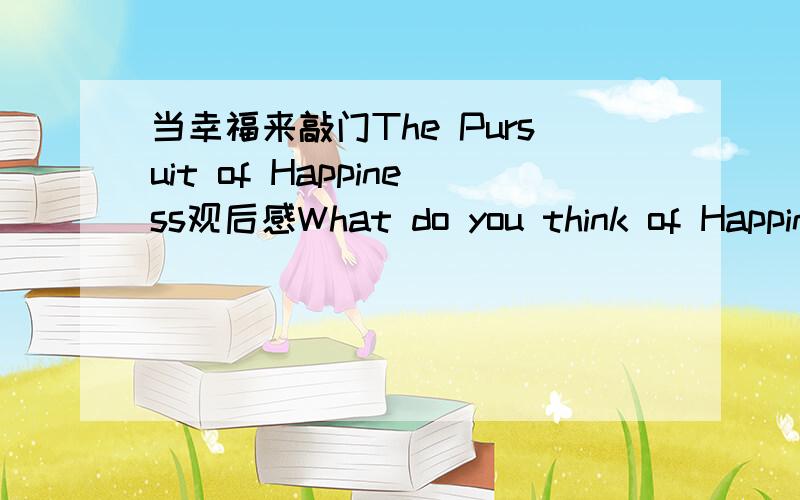 当幸福来敲门The Pursuit of Happiness观后感What do you think of Happiness?（60字）好的补分