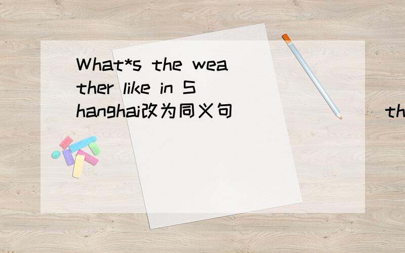 What*s the weather like in Shanghai改为同义句___   ___ the weather  in Shanghai急用!谢了,大哥大姐们!