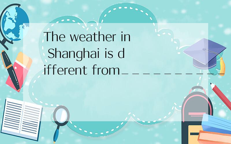 The weather in Shanghai is different from__________ .A.it in Dalian B.that in DalianC.that of Dalian